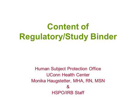 Content of Regulatory/Study Binder Human Subject Protection Office UConn Health Center Monika Haugstetter, MHA, RN, MSN & HSPO/IRB Staff.