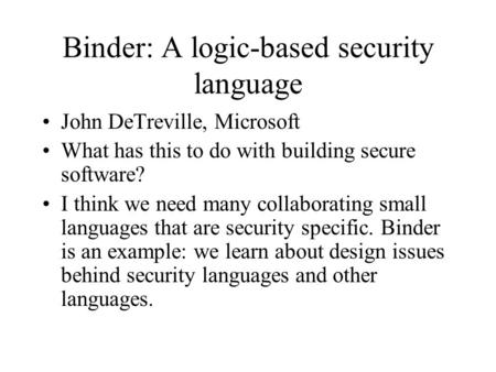 Binder: A logic-based security language John DeTreville, Microsoft What has this to do with building secure software? I think we need many collaborating.