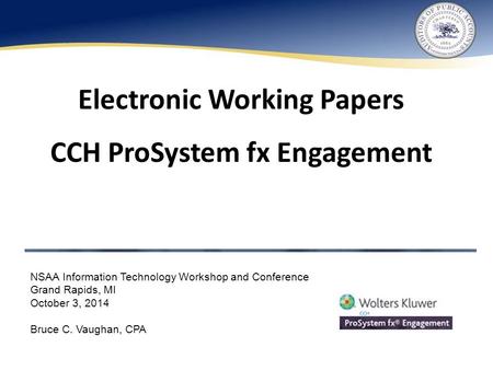 Electronic Working Papers CCH ProSystem fx Engagement NSAA Information Technology Workshop and Conference Grand Rapids, MI October 3, 2014 Bruce C. Vaughan,