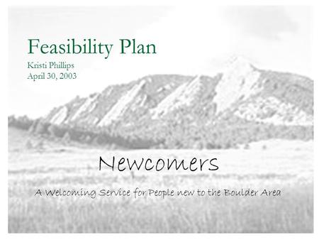 Feasibility Plan Kristi Phillips April 30, 2003 Newcomers A Welcoming Service for People new to the Boulder Area.