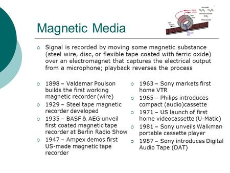 Magnetic Media  Signal is recorded by moving some magnetic substance (steel wire, disc, or flexible tape coated with ferric oxide) over an electromagnet.
