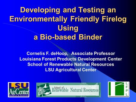 Developing and Testing an Environmentally Friendly Firelog Using a Bio-based Binder Cornelis F. deHoop, Associate Professor Louisiana Forest Products.