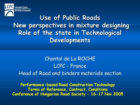 Use of Public Roads New perspectives in mixture designing Role of the state in Technological Developments Chantal de La ROCHE LCPC - France Head of Road.