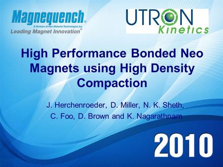 High Performance Bonded Neo Magnets using High Density Compaction J. Herchenroeder, D. Miller, N. K. Sheth, C. Foo, D. Brown and K. Nagarathnam.