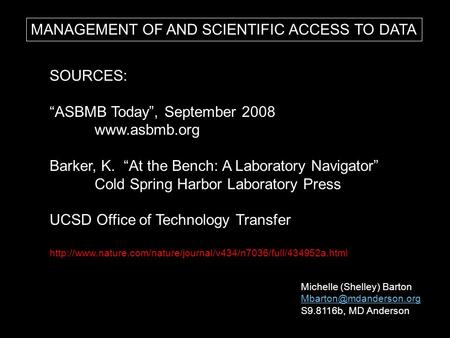 MANAGEMENT OF AND SCIENTIFIC ACCESS TO DATA Michelle (Shelley) Barton S9.8116b, MD Anderson SOURCES: “ASBMB Today”, September 2008.