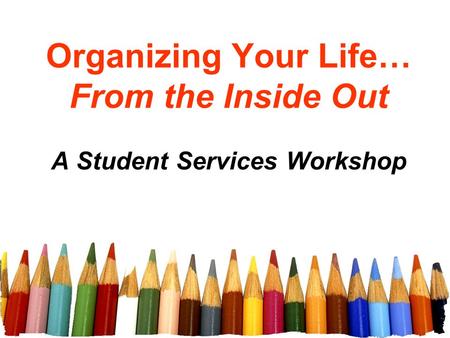 Organizing Your Life… From the Inside Out A Student Services Workshop.