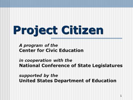 1 Project Citizen A program of the Center for Civic Education in cooperation with the National Conference of State Legislatures supported by the United.