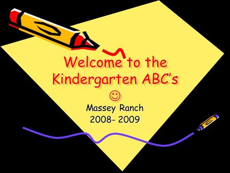Welcome to the Kindergarten ABC’s Welcome to the Kindergarten ABC’s Massey Ranch 2008- 2009.