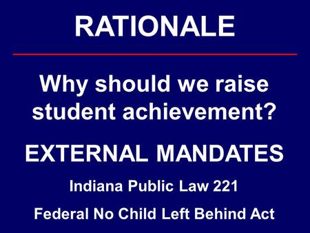 RATIONALE Why should we raise student achievement? EXTERNAL MANDATES Indiana Public Law 221 Federal No Child Left Behind Act.