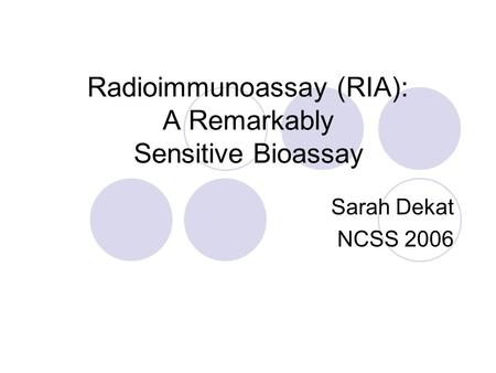 Radioimmunoassay (RIA): A Remarkably Sensitive Bioassay Sarah Dekat NCSS 2006.