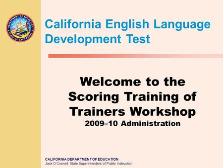 CALIFORNIA DEPARTMENT OF EDUCATION Jack O’Connell, State Superintendent of Public Instruction Welcome to the Scoring Training of Trainers Workshop 2009–10.