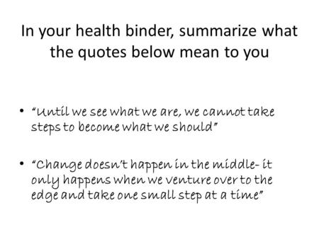 In your health binder, summarize what the quotes below mean to you “Until we see what we are, we cannot take steps to become what we should” “Change doesn’t.