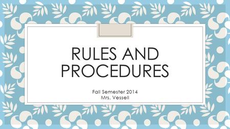 RULES AND PROCEDURES Fall Semester 2014 Mrs. Vessell.