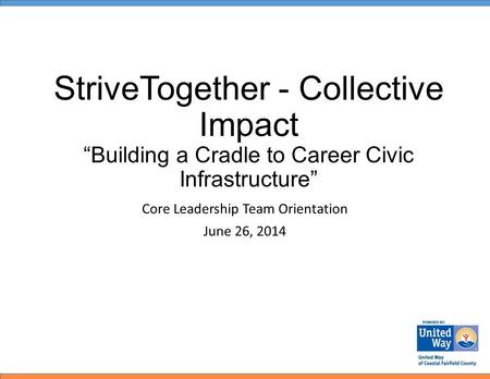 StriveTogether - Collective Impact “Building a Cradle to Career Civic Infrastructure” Core Leadership Team Orientation June 26, 2014.