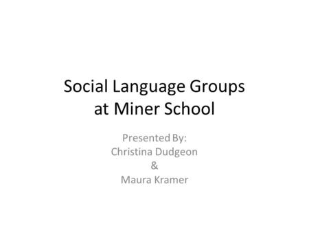 Social Language Groups at Miner School Presented By: Christina Dudgeon & Maura Kramer.