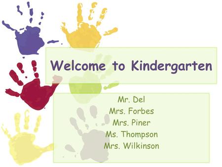 Welcome to Kindergarten Mr. Del Mrs. Forbes Mrs. Piner Ms. Thompson Mrs. Wilkinson.