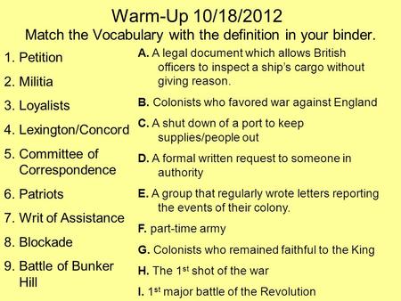 Warm-Up 10/18/2012 Match the Vocabulary with the definition in your binder. 1.Petition 2.Militia 3.Loyalists 4.Lexington/Concord 5.Committee of Correspondence.