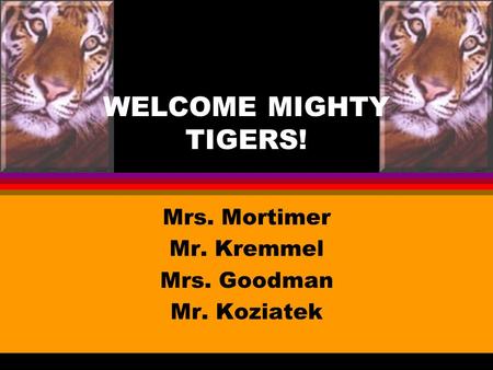 WELCOME MIGHTY TIGERS! Mrs. Mortimer Mr. Kremmel Mrs. Goodman Mr. Koziatek.