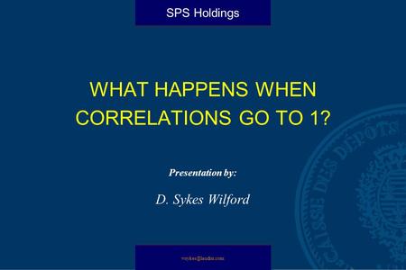 WHAT HAPPENS WHEN CORRELATIONS GO TO 1? Presentation by: D. Sykes Wilford SPS Holdings.
