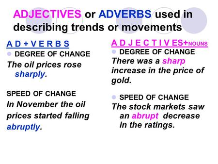 ADJECTIVES or ADVERBS used in describing trends or movements A D + V E R B S DEGREE OF CHANGE The oil prices rose sharply. SPEED OF CHANGE In November.