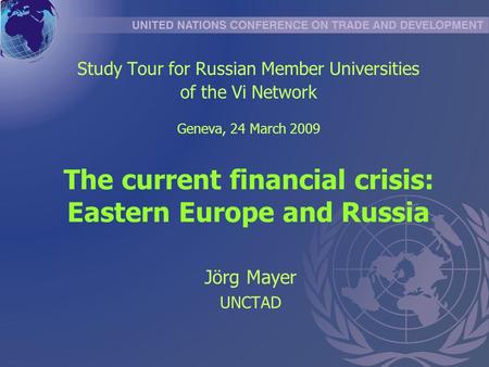 The current financial crisis: Eastern Europe and Russia Jörg Mayer UNCTAD Study Tour for Russian Member Universities of the Vi Network Geneva, 24 March.