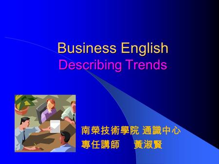 Business English Describing Trends 南榮技術學院 通識中心 專任講師 黃淑賢.