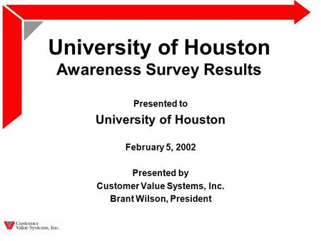 University of Houston Awareness Survey Results Presented to University of Houston February 5, 2002 Presented by Customer Value Systems, Inc. Brant Wilson,