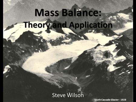 Mass Balance: Theory and Application Steve Wilson South Cascade Glacier - 1928.