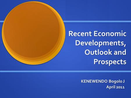 Recent Economic Developments, Outlook and Prospects KENEWENDO Bogolo J April 2011.