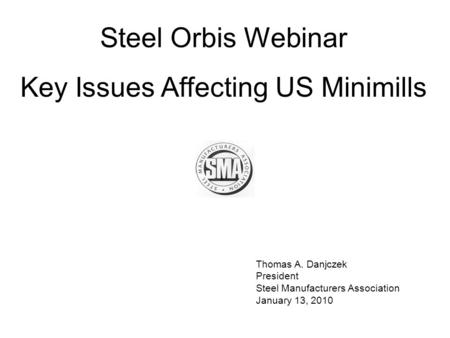 Thomas A. Danjczek President Steel Manufacturers Association January 13, 2010 Steel Orbis Webinar Key Issues Affecting US Minimills.
