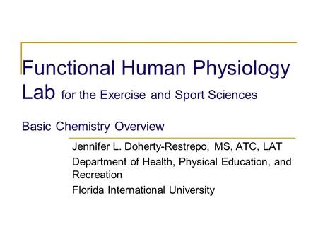 Functional Human Physiology Lab for the Exercise and Sport Sciences Basic Chemistry Overview Jennifer L. Doherty-Restrepo, MS, ATC, LAT Department of Health,