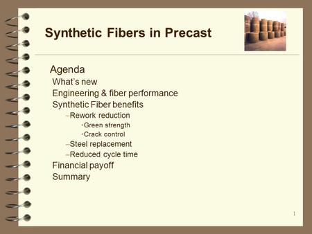 1 Synthetic Fibers in Precast Agenda What’s new Engineering & fiber performance Synthetic Fiber benefits –Rework reduction Green strength Crack control.