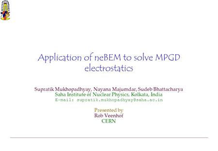 Application of neBEM to solve MPGD electrostatics Supratik Mukhopadhyay, Nayana Majumdar, Sudeb Bhattacharya Saha Institute of Nuclear Physics, Kolkata,