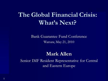 1 The Global Financial Crisis: What’s Next? Bank Guarantee Fund Conference Warsaw, May 21, 2010 Mark Allen Senior IMF Resident Representative for Central.