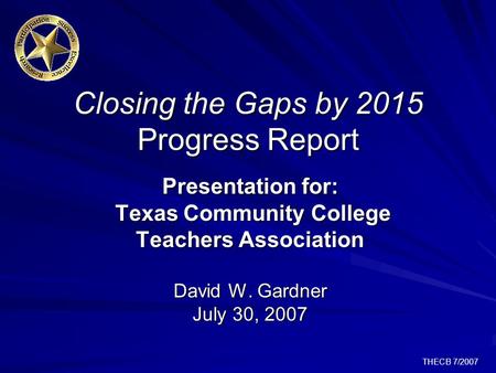 THECB 7/2007 Closing the Gaps by 2015 Progress Report Presentation for: Texas Community College Teachers Association David W. Gardner July 30, 2007.