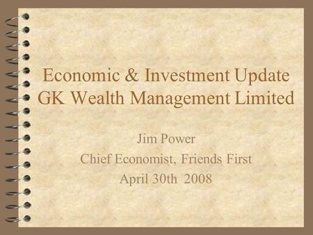 Economic & Investment Update GK Wealth Management Limited Jim Power Chief Economist, Friends First April 30th 2008.