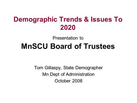 Demographic Trends & Issues To 2020 Presentation to MnSCU Board of Trustees Tom Gillaspy, State Demographer Mn Dept of Administration October 2008.