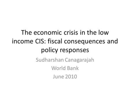 The economic crisis in the low income CIS: fiscal consequences and policy responses Sudharshan Canagarajah World Bank June 2010.
