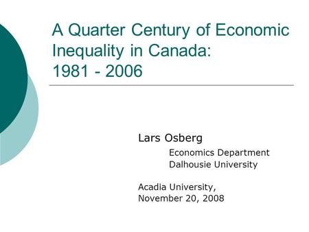 A Quarter Century of Economic Inequality in Canada: 1981 - 2006 Lars Osberg Economics Department Dalhousie University Acadia University, November 20, 2008.