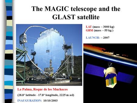 The MAGIC telescope and the GLAST satellite La Palma, Roque de los Muchacos (28.8° latitude - 17.8° longitude, 2225 m asl) INAUGURATION: 10/10/2003 LAT.