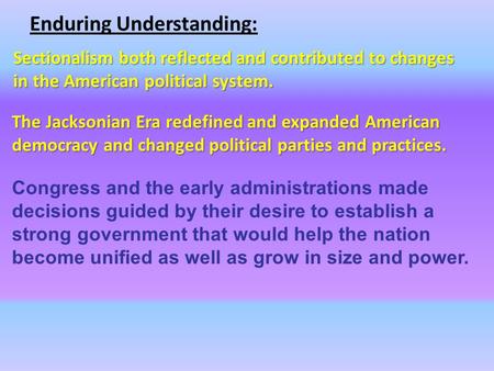Enduring Understanding: Sectionalism both reflected and contributed to changes in the American political system. The Jacksonian Era redefined and expanded.