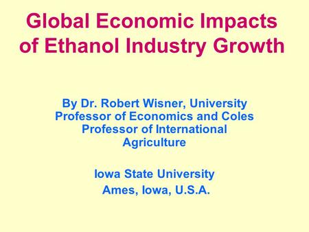 Global Economic Impacts of Ethanol Industry Growth By Dr. Robert Wisner, University Professor of Economics and Coles Professor of International Agriculture.