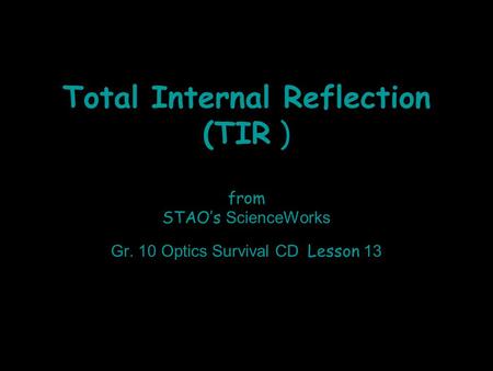 Total Internal Reflection (TIR ) from STAO’s ScienceWorks Gr. 10 Optics Survival CD Lesson 13.