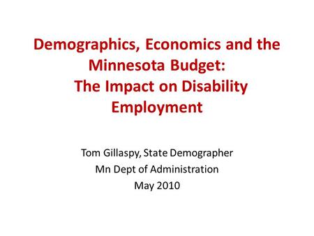 Demographics, Economics and the Minnesota Budget: The Impact on Disability Employment Tom Gillaspy, State Demographer Mn Dept of Administration May 2010.