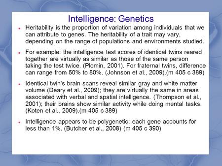 Intelligence: Genetics Heritability is the proportion of variation among individuals that we can attribute to genes. The heritability of a trait may vary,