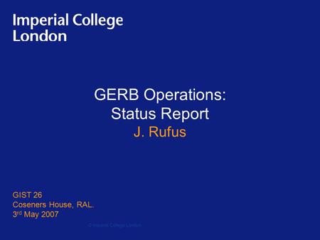 GERB Operations: Status Report J. Rufus GIST 26 Coseners House, RAL. 3 rd May 2007 © Imperial College London.