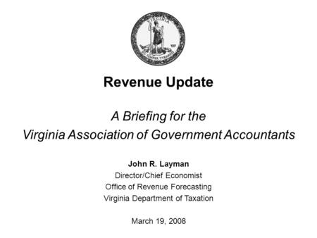 Revenue Update A Briefing for the Virginia Association of Government Accountants John R. Layman Director/Chief Economist Office of Revenue Forecasting.
