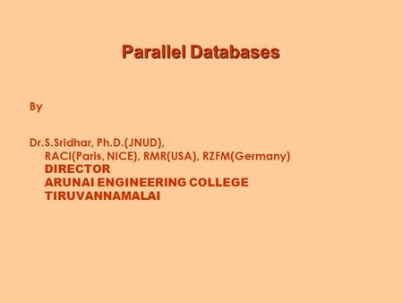 Parallel Databases By Dr.S.Sridhar, Ph.D.(JNUD), RACI(Paris, NICE), RMR(USA), RZFM(Germany) DIRECTOR ARUNAI ENGINEERING COLLEGE TIRUVANNAMALAI.