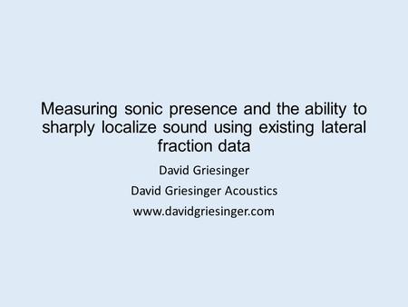 Measuring sonic presence and the ability to sharply localize sound using existing lateral fraction data David Griesinger David Griesinger Acoustics www.davidgriesinger.com.