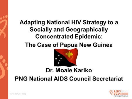 Www.aids2014.org Adapting National HIV Strategy to a Socially and Geographically Concentrated Epidemic: The Case of Papua New Guinea Dr. Moale Kariko PNG.